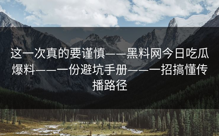 这一次真的要谨慎——黑料网今日吃瓜爆料——一份避坑手册——一招搞懂传播路径