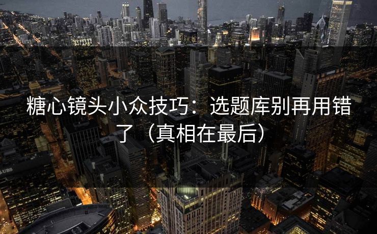 糖心镜头小众技巧：选题库别再用错了（真相在最后）