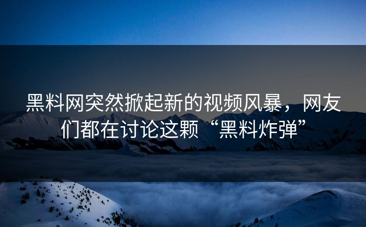 黑料网突然掀起新的视频风暴,网友们都在讨论这颗“黑料炸弹” 黑料网突然掀起新的视频风暴,网友们都在讨论这颗“黑料炸弹”
