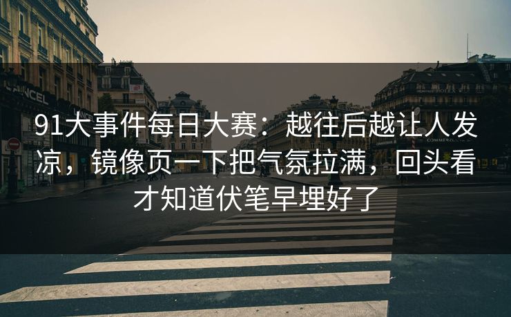 91大事件每日大赛：越往后越让人发凉，镜像页一下把气氛拉满，回头看才知道伏笔早埋好了
