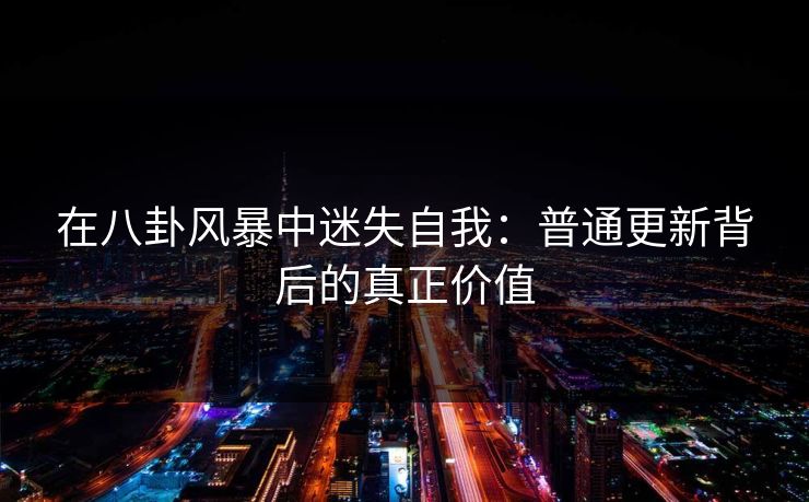 在八卦风暴中迷失自我：普通更新背后的真正价值