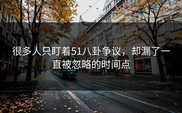 很多人只盯着51八卦争议，却漏了一直被忽略的时间点